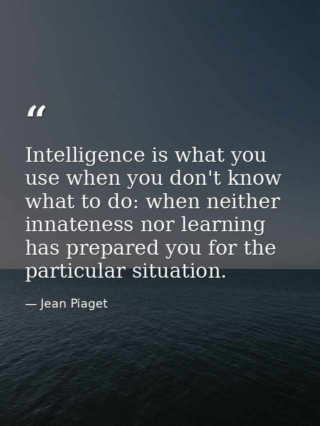 Intelligence is what you use when you don't know what to do: when neither innateness nor learning has prepared you for t — Jean Piaget