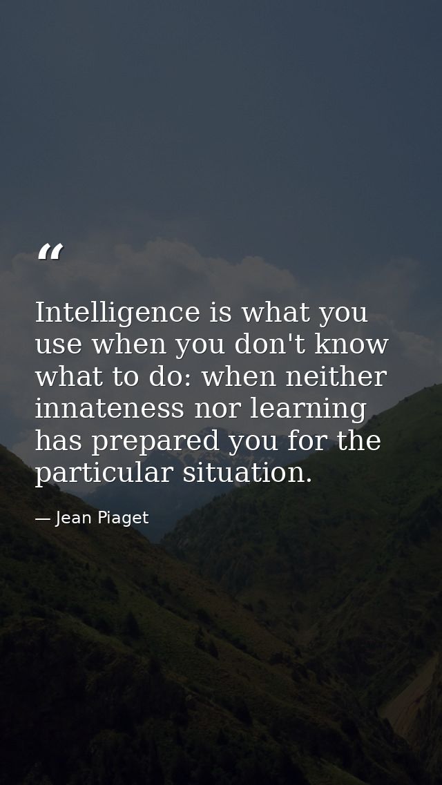 Intelligence is what you use when you don't know what to do: when neither innateness nor learning has prepared you for t — Jean Piaget