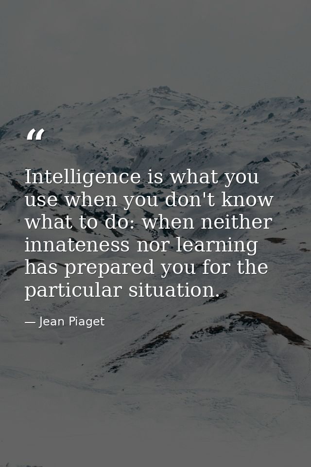 Intelligence is what you use when you don't know what to do: when neither innateness nor learning has prepared you for t — Jean Piaget