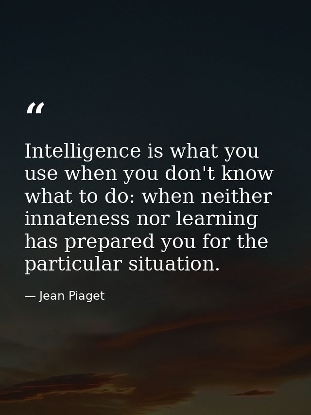 Intelligence is what you use when you don't know what to do: when neither innateness nor learning has prepared you for t — Jean Piaget