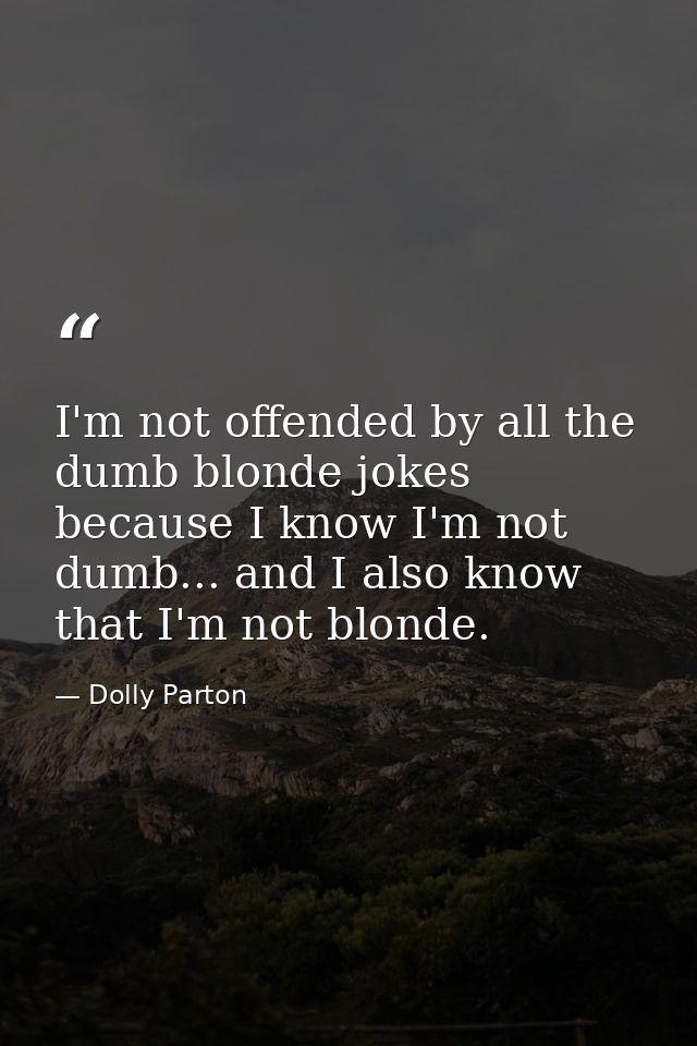 I'm not offended by all the dumb blonde jokes because I know I'm not dumb... and I also know that I'm not blonde. — Dolly Parton