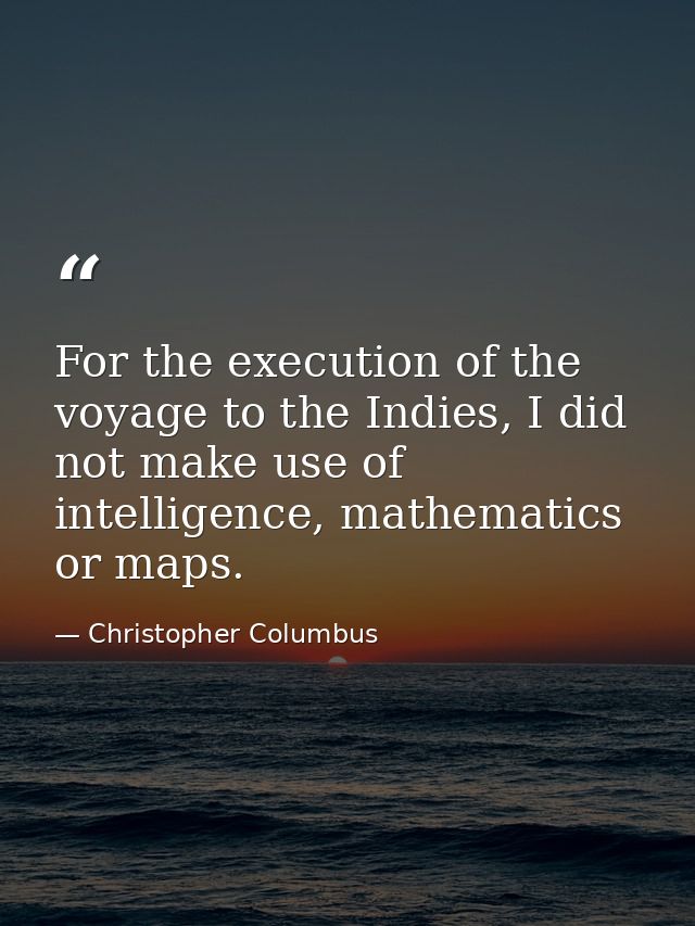 For the execution of the voyage to the Indies, I did not make use of intelligence, mathematics or maps. — Christopher Columbus