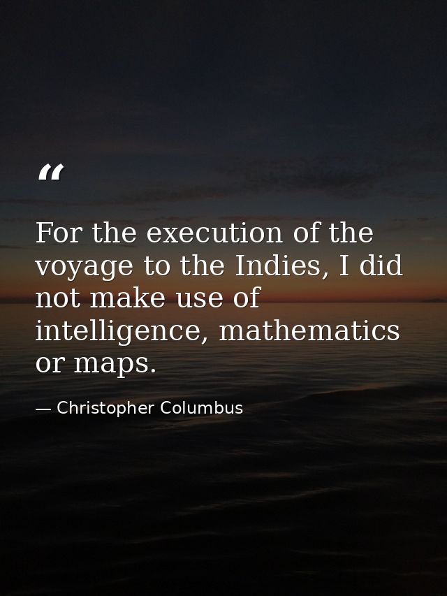 For the execution of the voyage to the Indies, I did not make use of intelligence, mathematics or maps. — Christopher Columbus