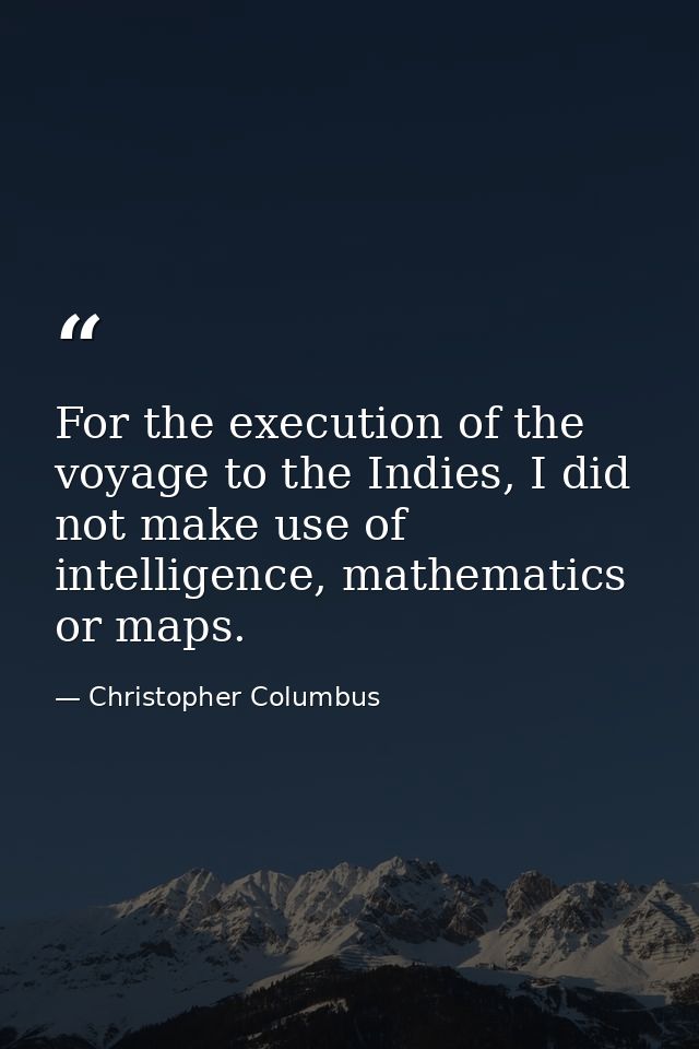 For the execution of the voyage to the Indies, I did not make use of intelligence, mathematics or maps. — Christopher Columbus