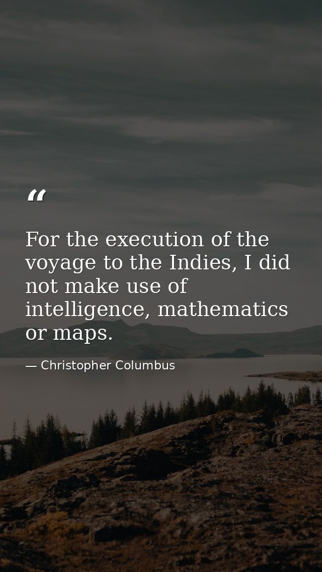 For the execution of the voyage to the Indies, I did not make use of intelligence, mathematics or maps. — Christopher Columbus