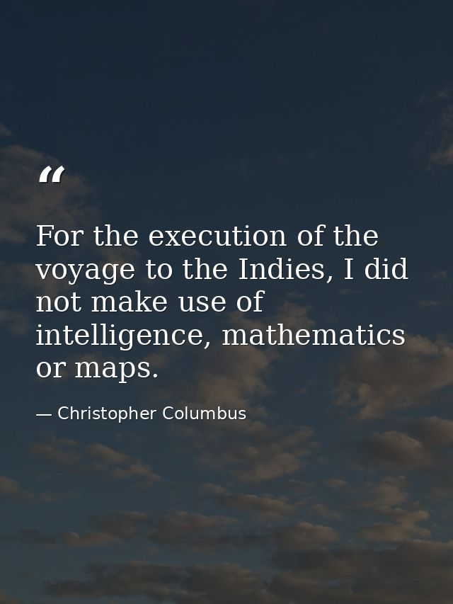 For the execution of the voyage to the Indies, I did not make use of intelligence, mathematics or maps. — Christopher Columbus
