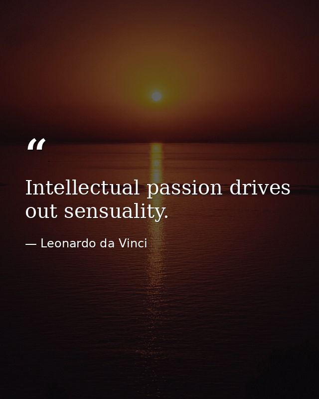 Intellectual passion drives out sensuality. — Leonardo da Vinci