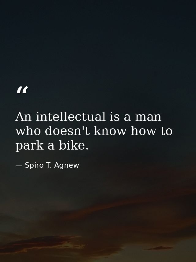 An intellectual is a man who doesn't know how to park a bike. — Spiro T. Agnew