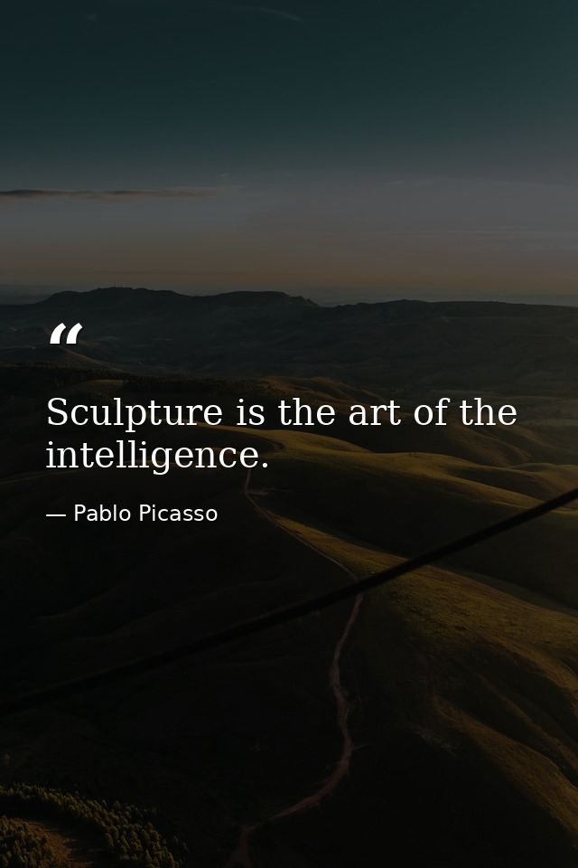 Sculpture is the art of the intelligence. — Pablo Picasso