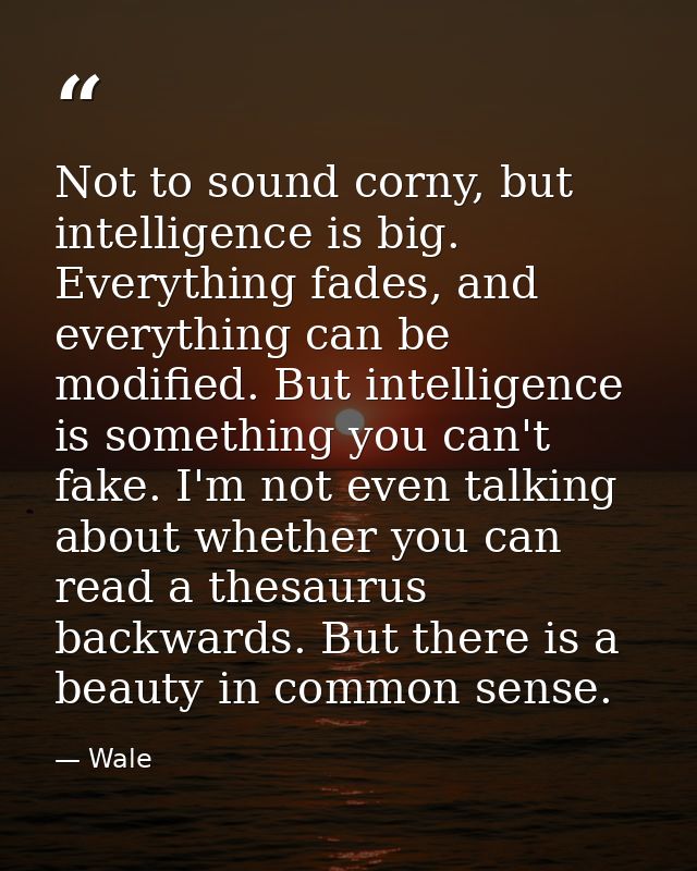 Not to sound corny, but intelligence is big. Everything fades, and everything can be modified. But intelligence is somet — Wale