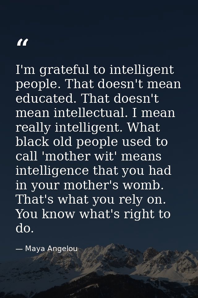 I'm grateful to intelligent people. That doesn't mean educated. That doesn't mean intellectual. I mean really intelligen — Maya Angelou