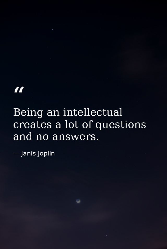 Being an intellectual creates a lot of questions and no answers. — Janis Joplin