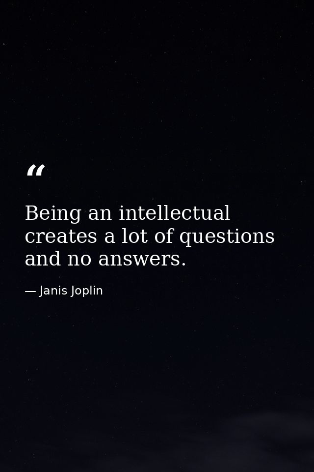 Being an intellectual creates a lot of questions and no answers. — Janis Joplin