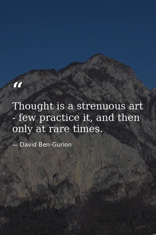 Thought is a strenuous art - few practice it, and then only at rare times. — David Ben-Gurion