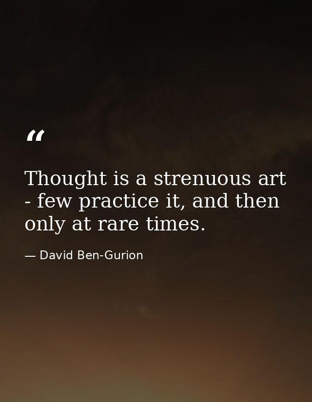 Thought is a strenuous art - few practice it, and then only at rare times. — David Ben-Gurion