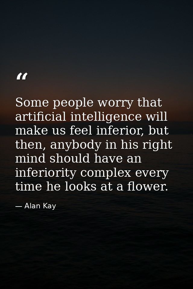 Some people worry that artificial intelligence will make us feel inferior, but then, anybody in his right mind should ha — Alan Kay