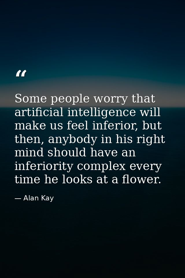 Some people worry that artificial intelligence will make us feel inferior, but then, anybody in his right mind should ha — Alan Kay