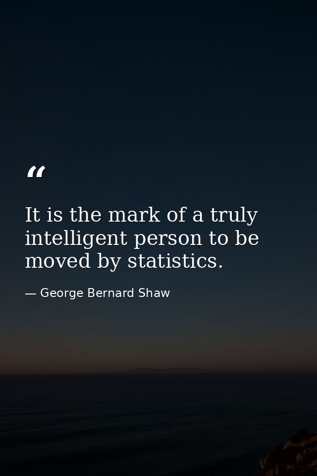 It is the mark of a truly intelligent person to be moved by statistics. — George Bernard Shaw