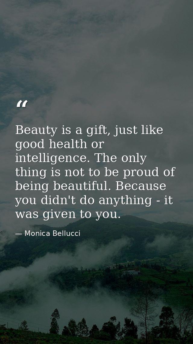 Beauty is a gift, just like good health or intelligence. The only thing is not to be proud of being beautiful. Because y — Monica Bellucci