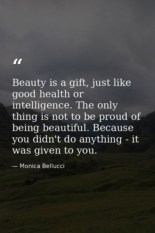 Beauty is a gift, just like good health or intelligence. The only thing is not to be proud of being beautiful. Because y — Monica Bellucci