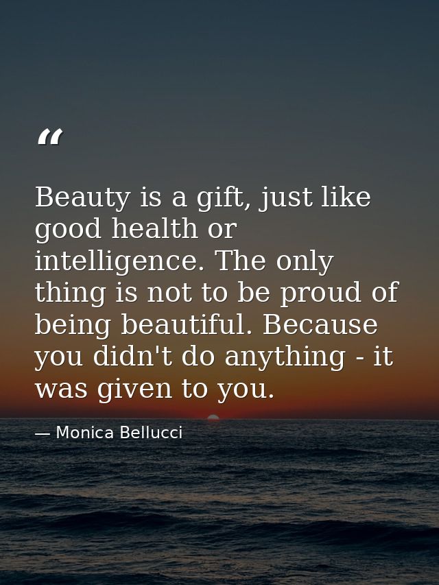 Beauty is a gift, just like good health or intelligence. The only thing is not to be proud of being beautiful. Because y — Monica Bellucci