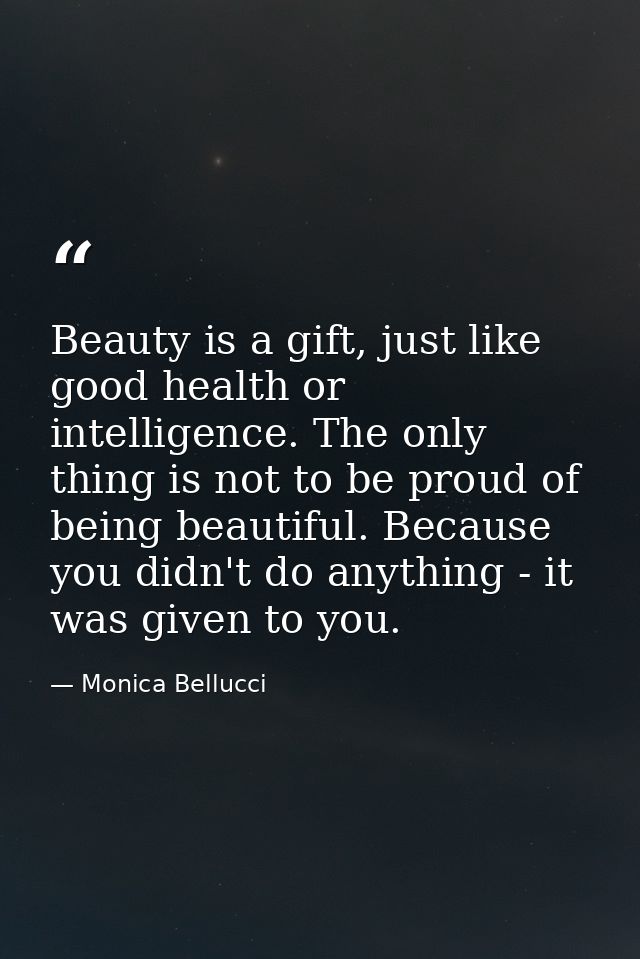 Beauty is a gift, just like good health or intelligence. The only thing is not to be proud of being beautiful. Because y — Monica Bellucci