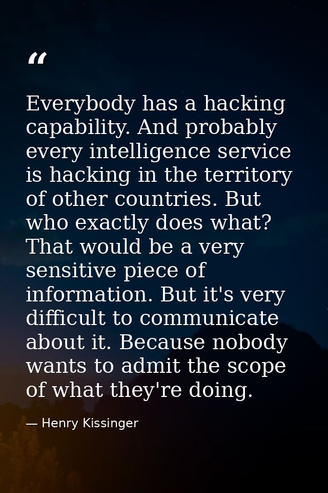 Everybody has a hacking capability. And probably every intelligence service is hacking in the territory of other countri — Henry Kissinger
