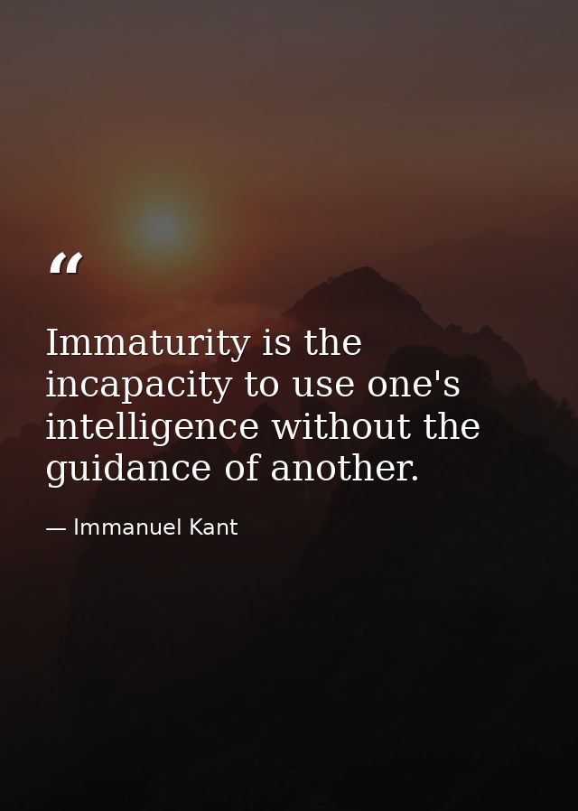 Immaturity is the incapacity to use one's intelligence without the guidance of another. — Immanuel Kant
