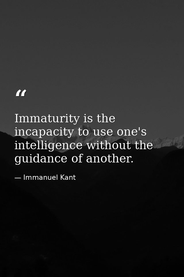 Immaturity is the incapacity to use one's intelligence without the guidance of another. — Immanuel Kant