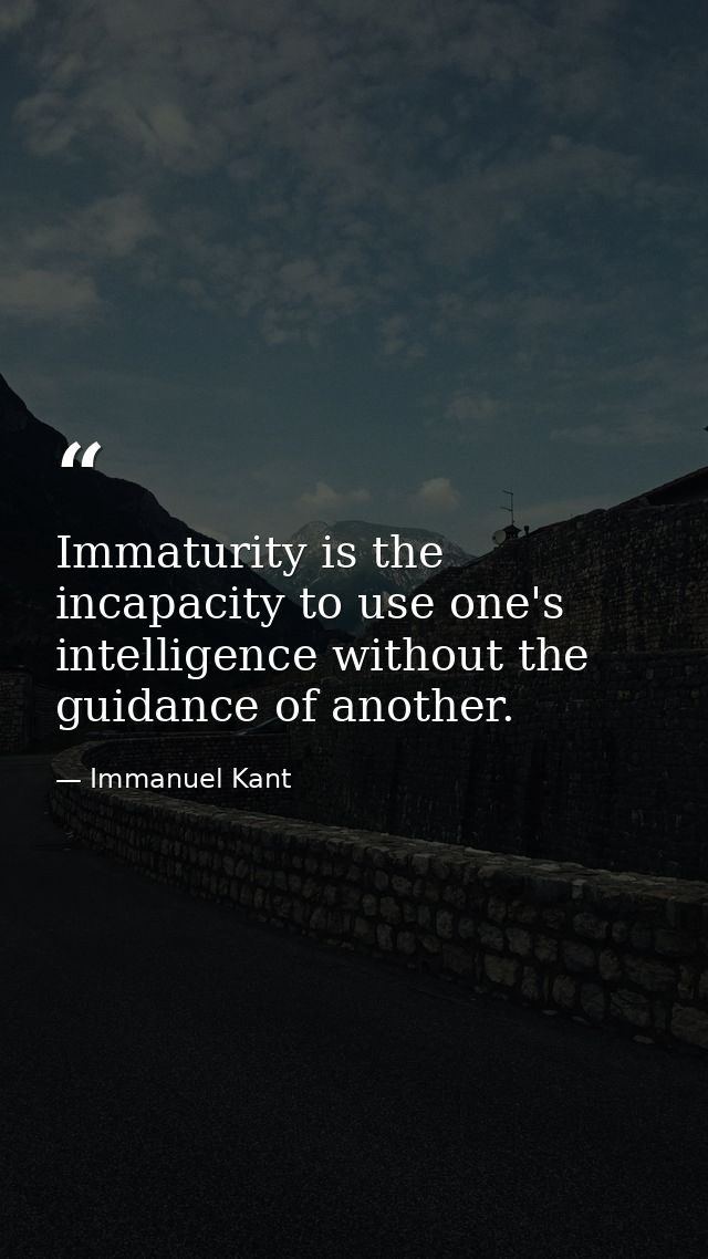 Immaturity is the incapacity to use one's intelligence without the guidance of another. — Immanuel Kant