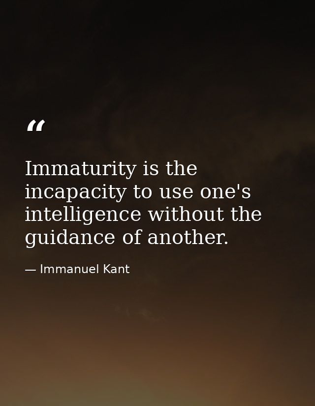 Immaturity is the incapacity to use one's intelligence without the guidance of another. — Immanuel Kant