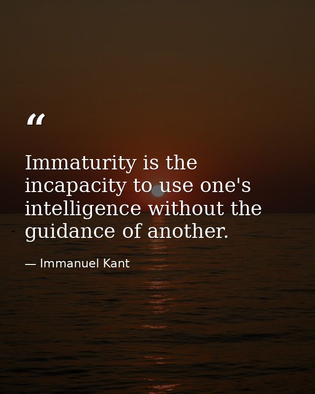Immaturity is the incapacity to use one's intelligence without the guidance of another. — Immanuel Kant