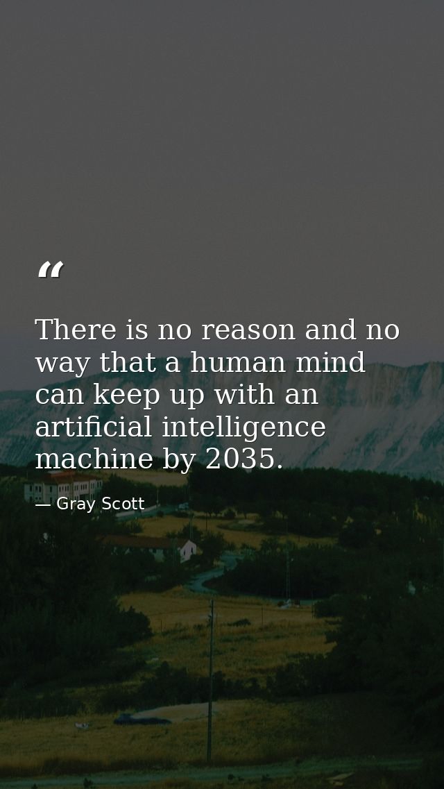 There is no reason and no way that a human mind can keep up with an artificial intelligence machine by 2035. — Gray Scott