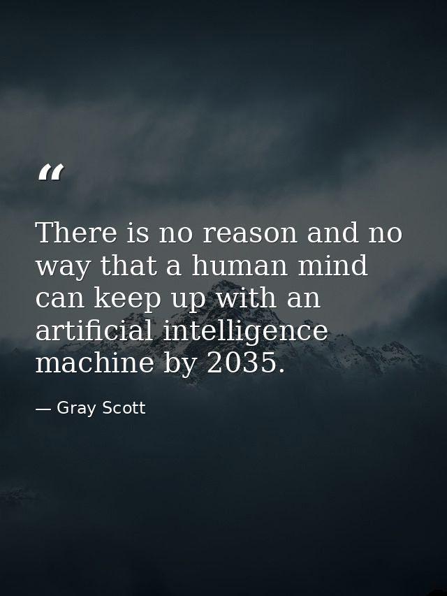 There is no reason and no way that a human mind can keep up with an artificial intelligence machine by 2035. — Gray Scott