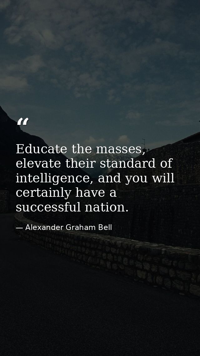 Educate the masses, elevate their standard of intelligence, and you will certainly have a successful nation. — Alexander Graham Bell