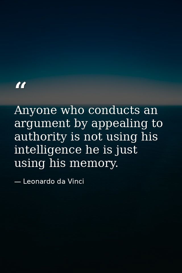 Anyone who conducts an argument by appealing to authority is not using his intelligence he is just using his memory. — Leonardo da Vinci