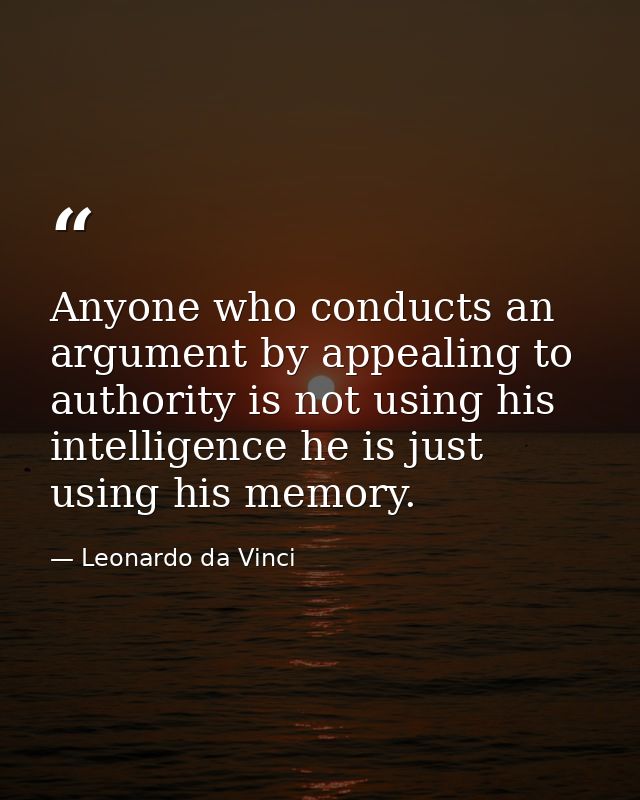 Anyone who conducts an argument by appealing to authority is not using his intelligence he is just using his memory. — Leonardo da Vinci