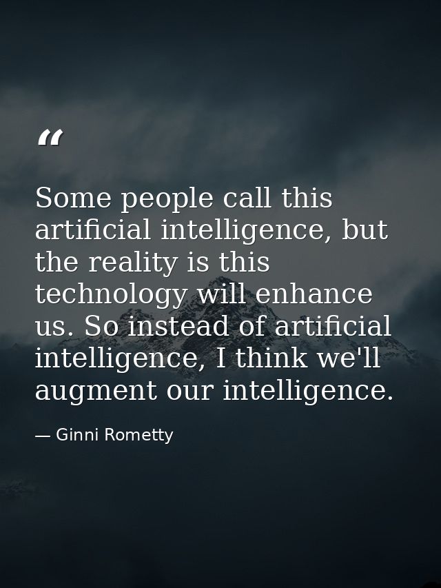 Some people call this artificial intelligence, but the reality is this technology will enhance us. So instead of artific — Ginni Rometty