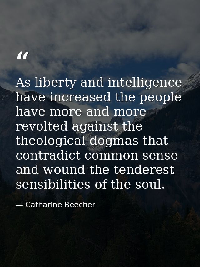 As liberty and intelligence have increased the people have more and more revolted against the theological dogmas that co — Catharine Beecher