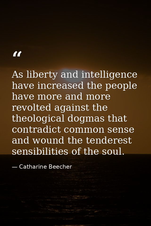 As liberty and intelligence have increased the people have more and more revolted against the theological dogmas that co — Catharine Beecher