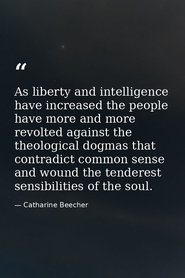 As liberty and intelligence have increased the people have more and more revolted against the theological dogmas that co — Catharine Beecher