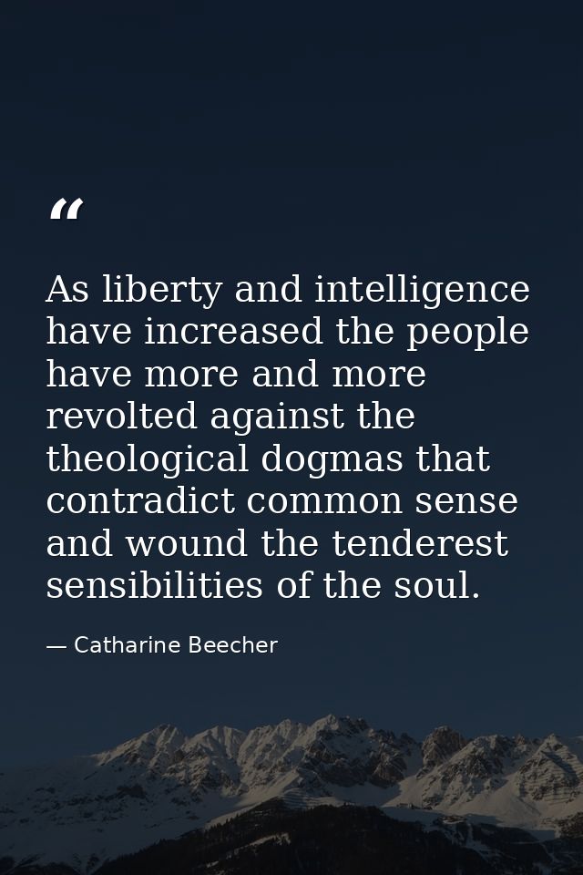 As liberty and intelligence have increased the people have more and more revolted against the theological dogmas that co — Catharine Beecher