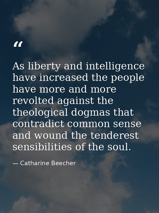 As liberty and intelligence have increased the people have more and more revolted against the theological dogmas that co — Catharine Beecher