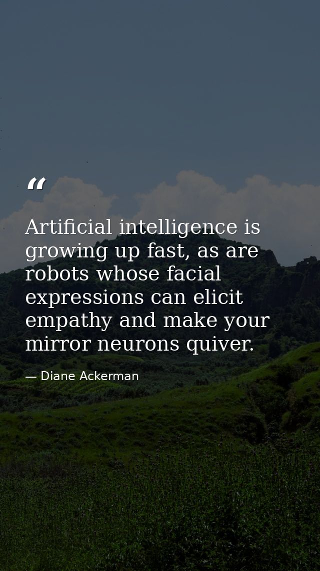 Artificial intelligence is growing up fast, as are robots whose facial expressions can elicit empathy and make your mirr — Diane Ackerman
