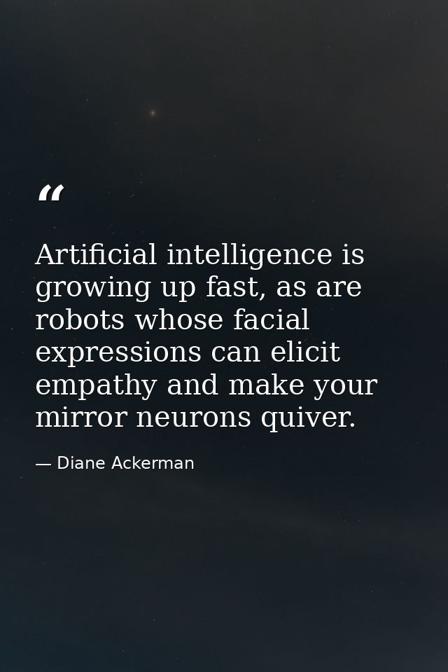 Artificial intelligence is growing up fast, as are robots whose facial expressions can elicit empathy and make your mirr — Diane Ackerman