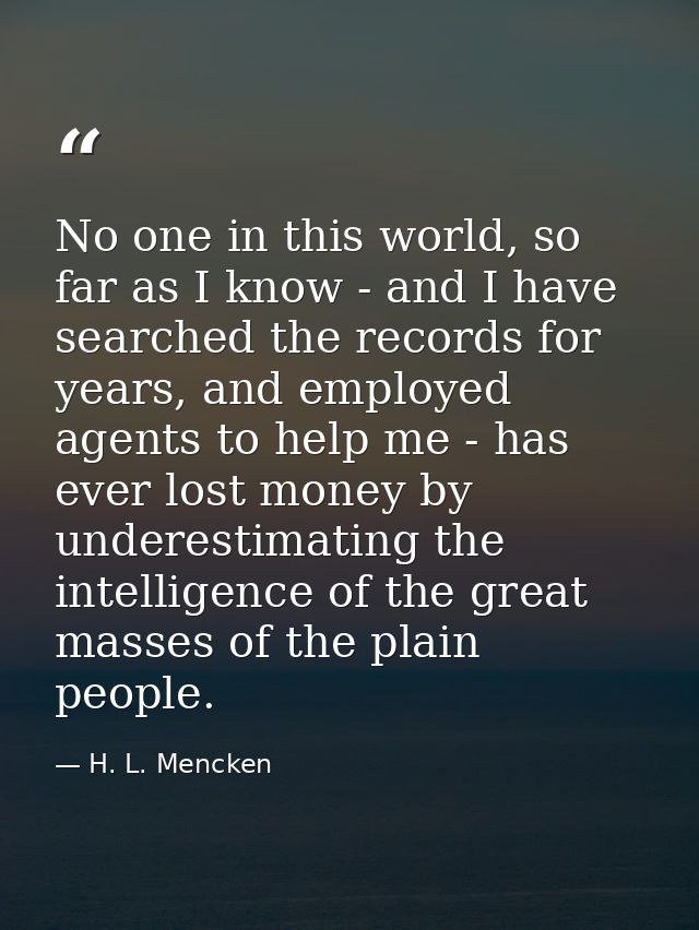 No one in this world, so far as I know - and I have searched the records for years, and employed agents to help me - has — H. L. Mencken