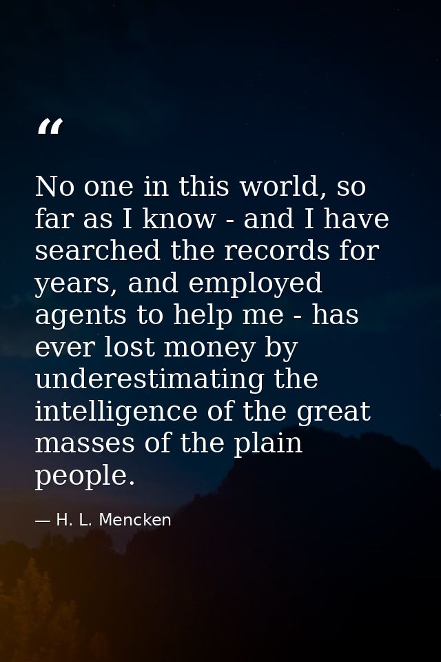 No one in this world, so far as I know - and I have searched the records for years, and employed agents to help me - has — H. L. Mencken