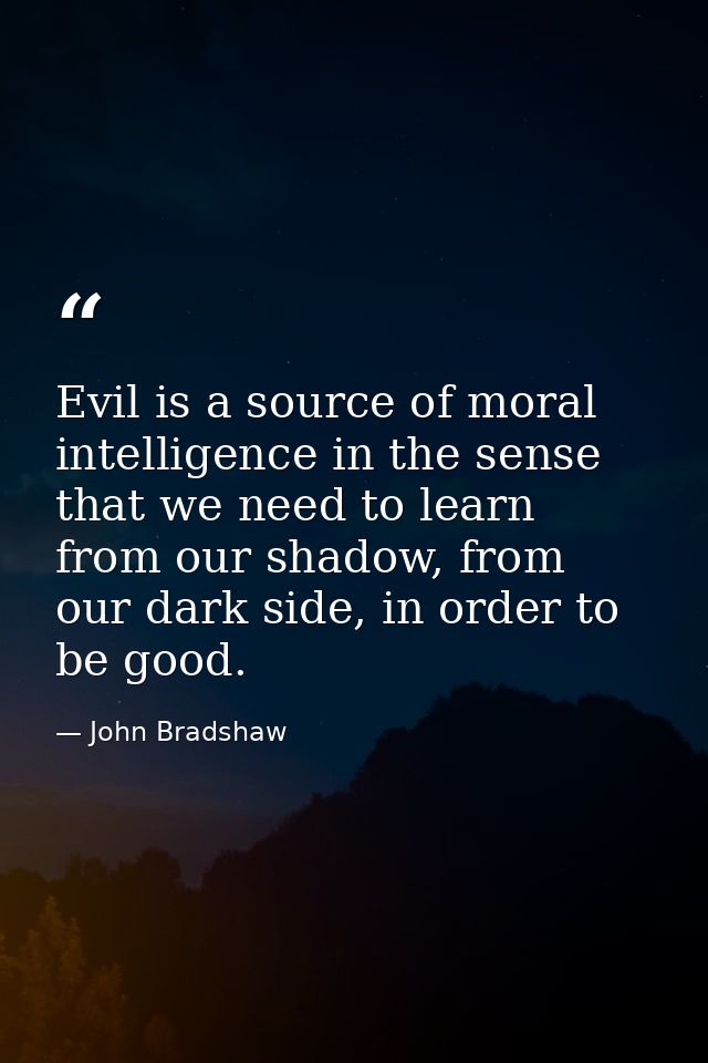Evil is a source of moral intelligence in the sense that we need to learn from our shadow, from our dark side, in order  — John Bradshaw