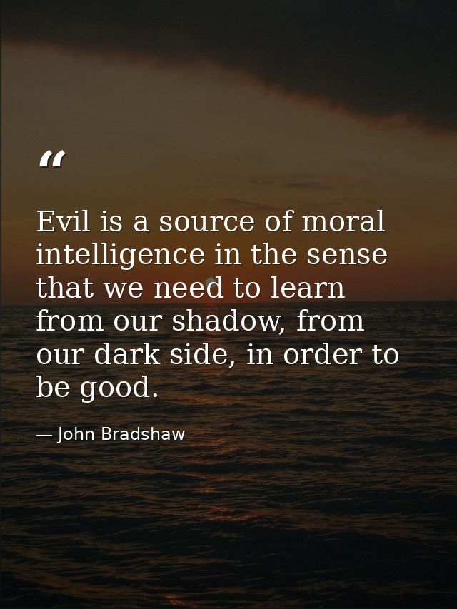 Evil is a source of moral intelligence in the sense that we need to learn from our shadow, from our dark side, in order  — John Bradshaw
