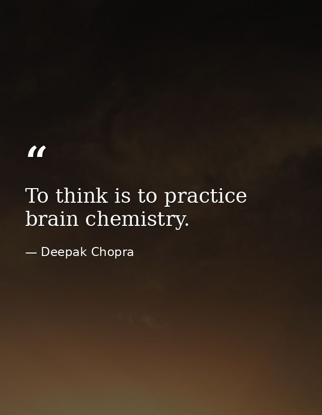 To think is to practice brain chemistry. — Deepak Chopra